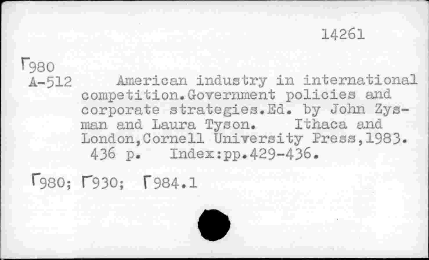 ﻿14261
T”980
A-512 American industry in international competition.Government policies and corporate strategies.Ed. by John Zys-man and Laura Tyson. Ithaca and London,Cornell University Press,1983.
436 p. Index:pp.429-436.
^980; T93O; f984.1